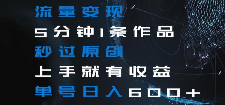 流量变现5分钟1条作品秒过原创上手就有收益单号日入600+【揭秘】-云网创