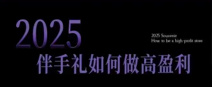 2025伴手礼如何做高盈利门店，小白保姆级伴手礼开店指南，伴手礼最新实战10大攻略，突破获客瓶颈-云网创