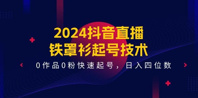 2024抖音直播-铁罩衫起号技术，0作品0粉快速起号，日入四位数(14节课-云网创