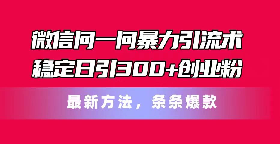 微信问一问暴力引流术，稳定日引300+创业粉，最新方法，条条爆款-云网创