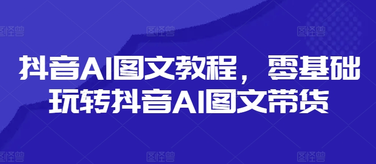 抖音AI图文教程,零基础玩转抖音AI图文带货-云网创
