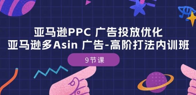 亚马逊PPC 广告投放优化:亚马逊多Asin 广告-高阶打法内训班-9节课-云网创