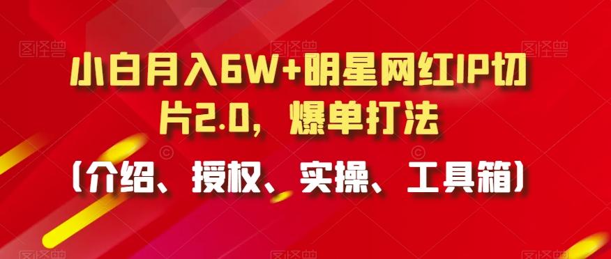 小白月入6W+明星网红IP切片2.0，爆单打法(介绍、授权、实操、工具箱)【揭秘】-云网创