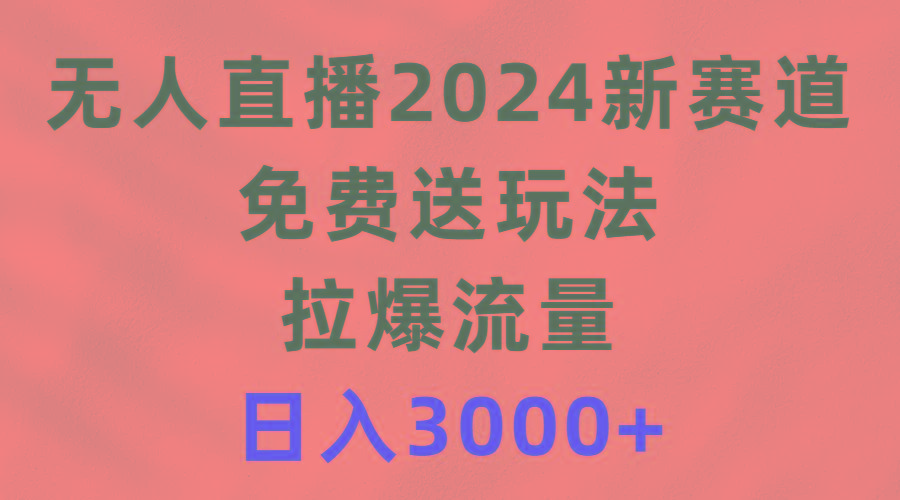 (9496期)无人直播2024新赛道，免费送玩法，拉爆流量，日入3000+-云网创