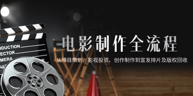 电影制作全流程，从项目策划、影视投资、创作制作到宣发排片及版权回收-云网创