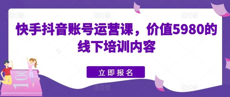 快手抖音账号运营课，价值5980的线下培训内容-云网创
