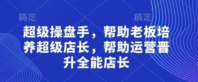 超级操盘手，​帮助老板培养超级店长，帮助运营晋升全能店长-云网创