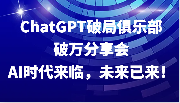 ChatGPT破局俱乐部破万分享会，AI时代来临，未来已来！-云网创