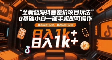 全新蓝海抖音差价项目玩法，0基础小白一部手机即可操作，暴利风口玩法，日入1k+【揭秘】-云网创