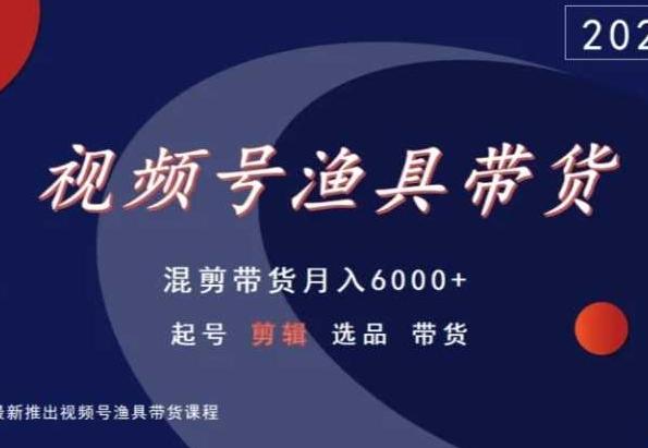 视频号渔具带货,混剪带货月入6000+,起号剪辑选品带货-云网创