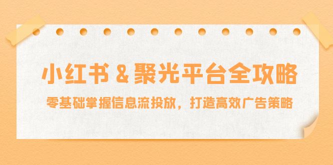 小红薯&聚光平台全攻略：零基础掌握信息流投放，打造高效广告策略-云网创
