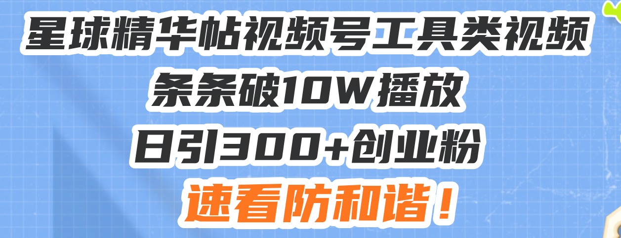 星球精华帖视频号工具类视频条条破10W播放日引300+创业粉，速看防和谐！-云网创