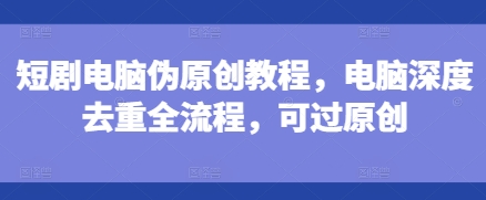 短剧电脑伪原创教程,电脑深度去重全流程,可过原创-云网创