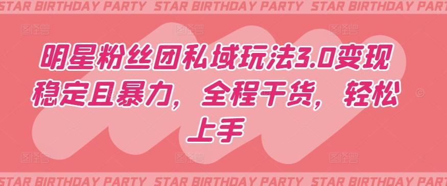 明星粉丝团私域玩法3.0变现稳定且暴力，全程干货，轻松上手【揭秘】-云网创