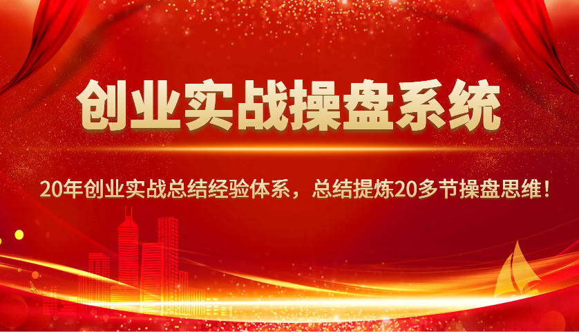 创业实战操盘系统，20年创业实战总结经验体系，总结提炼20多节操盘思维！-云网创