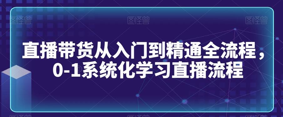 直播带货从入门到精通全流程，0-1系统化学习直播流程-云网创
