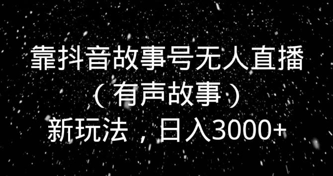 靠抖音故事号无人直播（有声故事）新玩法，日入3000+-云网创