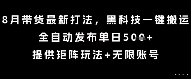 8月带货最新打法，黑科技一键搬运，全自动发布单日5张+，提供矩阵玩法+无限账号【揭秘】-云网创