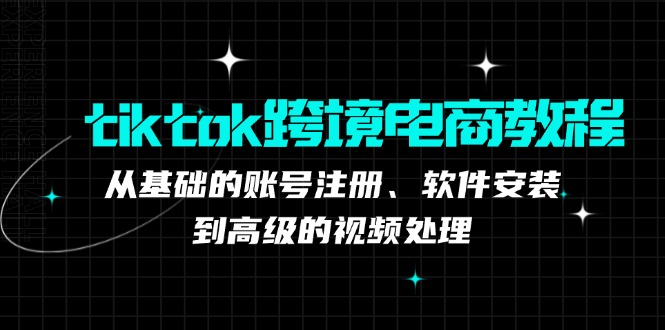 tiktok跨境电商教程：从基础的账号注册、软件安装，到高级的视频处理-云网创