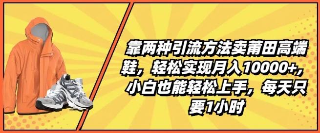靠两种引流方法卖莆田高端鞋，轻松实现月入1W+，小白也能轻松上手，每天只要1小时【揭秘】-云网创