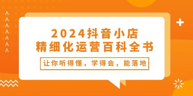 2024抖音小店-精细化运营百科全书：让你听得懂，学得会，能落地(34节课-云网创