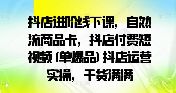 抖店进阶线下课，自然流商品卡，抖店付费短视频(单爆品)抖店运营实操，干货满满-云网创