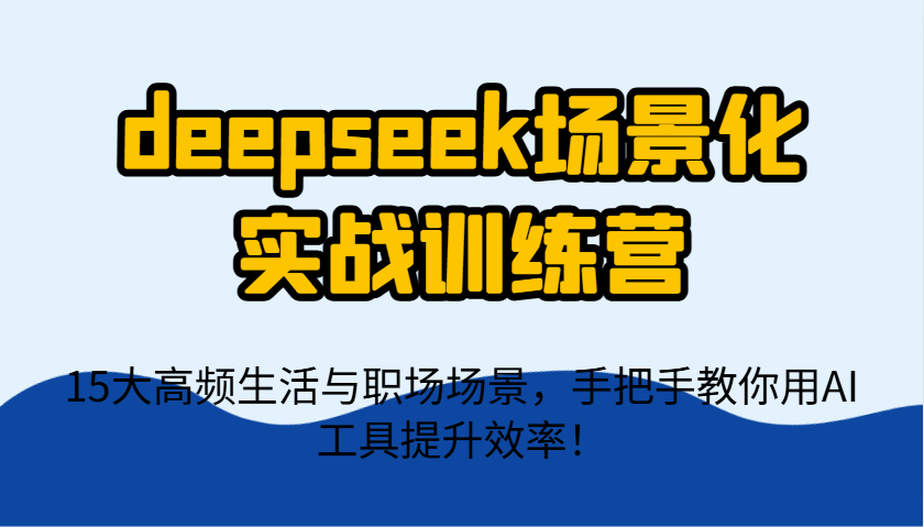 deepseek场景化实战训练营，15大高频生活与职场场景，手把手教你用AI工具提升效率！-云网创