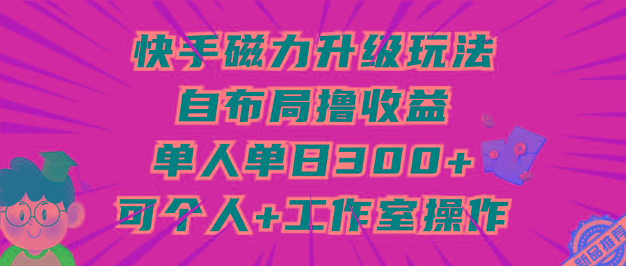 (9368期)快手磁力升级玩法，自布局撸收益，单人单日300+，个人工作室均可操作-云网创
