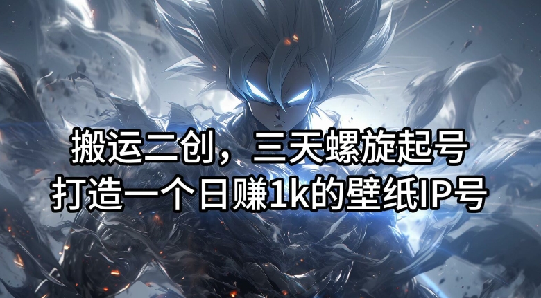 搬运二创，三天螺旋起号，打造一个日赚1k的壁纸IP号【揭秘】-云网创
