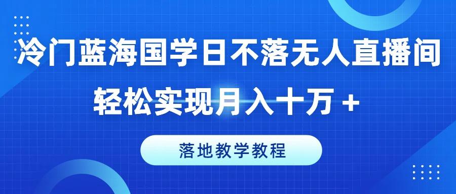 冷门蓝海国学日不落无人直播间，轻松实现月入十万+，落地教学教程【揭秘】-云网创
