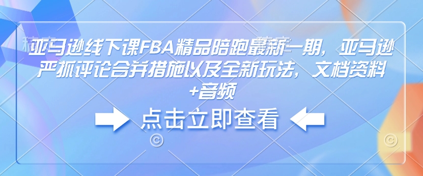 亚马逊线下课FBA精品陪跑最新一期，亚马逊严抓评论合并措施以及全新玩法，文档资料+音频-云网创