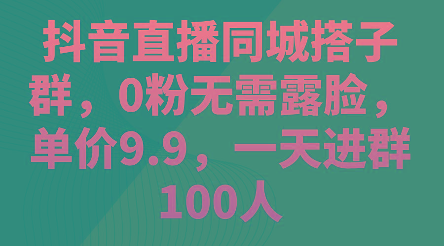抖音直播同城搭子群，0粉无需露脸，单价9.9，一天进群100人-云网创