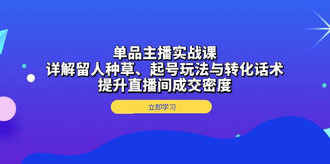单品主播实战课：详解留人种草、起号玩法与转化话术，提升直播间成交密度-云网创