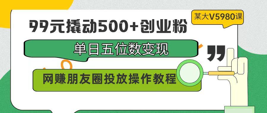 (9534期)99元撬动500+创业粉，单日五位数变现，网赚朋友圈投放操作教程价值5980！-云网创