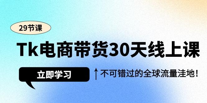 (9463期)Tk电商带货30天线上课，不可错过的全球流量洼地(29节课)-云网创