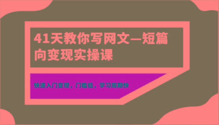 41天教你写网文—短篇向变现实操课，快速入门变现，门槛低，学习周期快-云网创