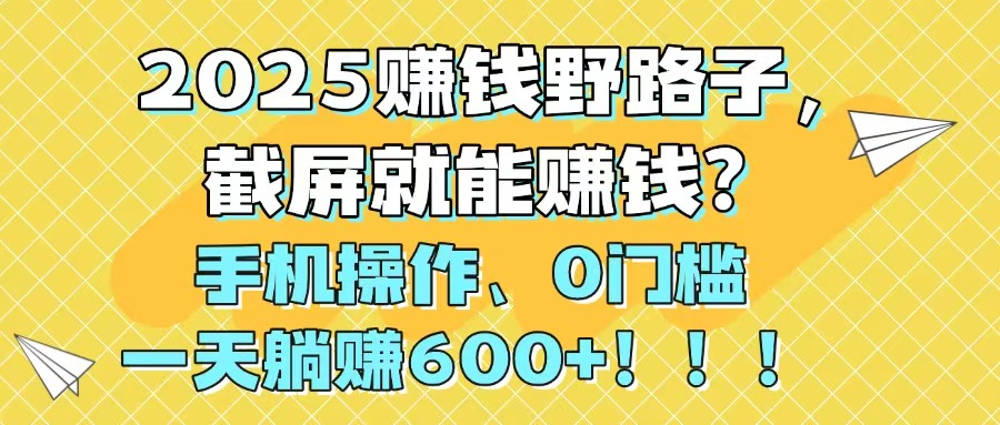 2025赚钱野路子，截屏就能赚钱？手机操作0门槛，一天躺赚600+！！！-云网创