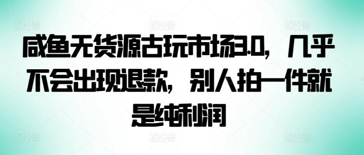 咸鱼无货源古玩市场3.0，几乎不会出现退款，别人拍一件就是纯利润【揭秘】-云网创