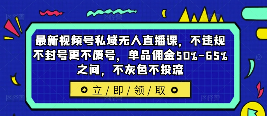 最新视频号私域无人直播课，不违规不封号更不废号，单品佣金50%-65%之间，不灰色不投流-云网创