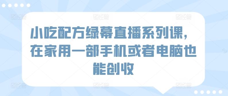小吃配方绿幕直播系列课,在家用一部手机或者电脑也能创收-云网创