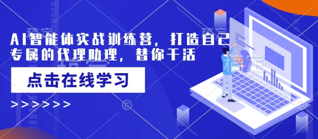 AI智能体实战训练营，打造自己专属的代理助理，替你干活-云网创