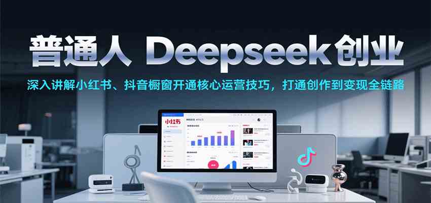 普通人Deepseek创业，小红书、抖音橱窗开通核心运营技巧，打通创作到变现全链路-云网创