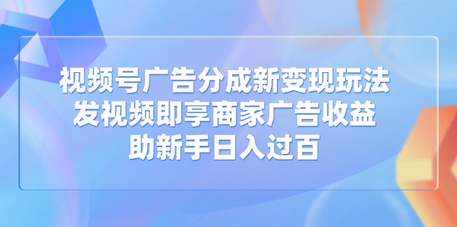 视频号广告分成新变现玩法：发视频即享商家广告收益，助新手日入过百-云网创