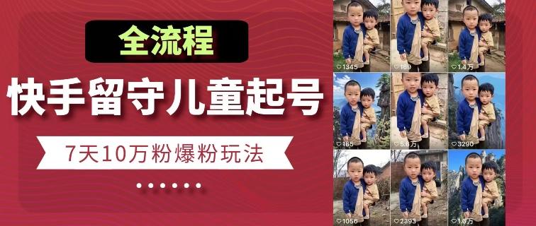 快手留守儿童博同情起号，7天10万粉爆粉玩法，全流程-云网创