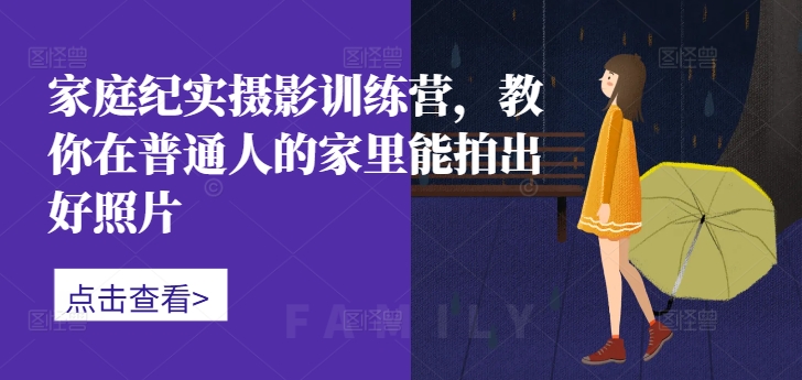 家庭纪实摄影训练营，教你在普通人的家里能拍出好照片-云网创