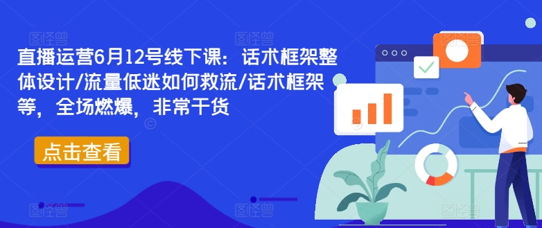 直播运营6月12号线下课：话术框架整体设计/流量低迷如何救流/话术框架等，全场燃爆，非常干货-云网创
