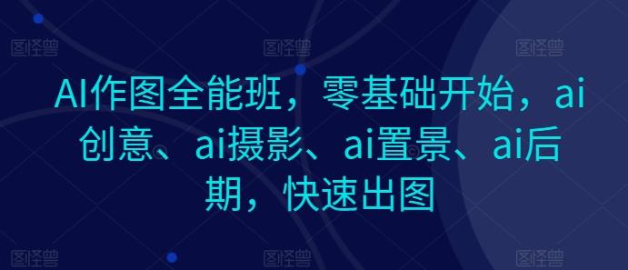 AI作图全能班，零基础开始，ai创意、ai摄影、ai置景、ai后期，快速出图-云网创