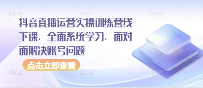 抖音直播运营实操训练营线下课，全面系统学习，面对面解决账号问题-云网创