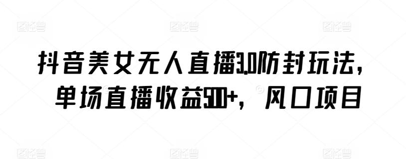 抖音美女无人直播3.0防封玩法，单场直播收益500+，风口项目【揭秘】-云网创