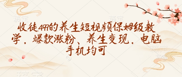 收徒499的养生短视频保姆级教学，爆款涨粉、养生变现，电脑手机均可-云网创